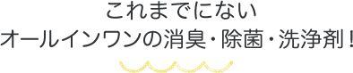 これまでにないオールインワンの消臭・除菌・洗浄剤！