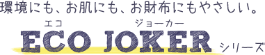 環境にも、お肌にも、お財布にもやさしい。ECO JOKERシリーズ