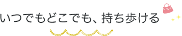 いつでもどこでも、持ち歩ける