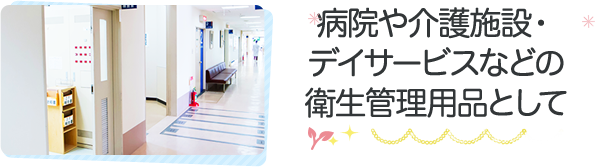 病院や介護施設・デイサービスなどの衛生管理用品として
