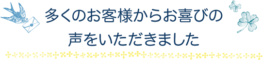 多くのお客様からお喜びの声をいただきました