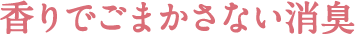 香りでごまかさない消臭