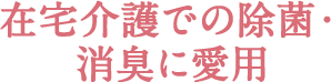 在宅介護での除菌・消臭に愛用中 