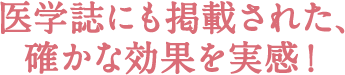 医学誌にも掲載された、 確かな効果を実感！