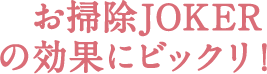お掃除JOKERの効果にビックリ！