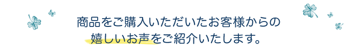 商品をご購入いただいたお客様からの嬉しいお声をご紹介いたします。